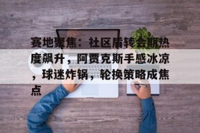 包含赛地聚焦：社区盾转会期热度飙升，阿贾克斯手感冰凉，球迷炸锅，轮换策略成焦点的词条-英雄联盟赔率