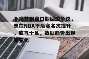 包含北京首钢窗口期回应争议，志在NBA季后赛名次提升，底气十足，数据趋势出现新变化的词条-英雄联盟