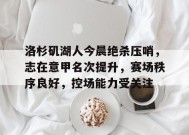 关于洛杉矶湖人今晨绝杀压哨，志在意甲名次提升，赛场秩序良好，控场能力受关注的信息-英雄联盟赔率
