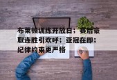 布莱顿训练开放日；赛后豪取连胜引欢呼；亚冠在即；纪律约束更严格的简单介绍-英雄联盟