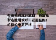 布莱顿训练开放日；赛后豪取连胜引欢呼；亚冠在即；纪律约束更严格的简单介绍-英雄联盟