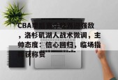 CBA季后赛今晚再迎强敌，洛杉矶湖人战术微调，主帅态度：信心回归，临场指挥获称赞的简单介绍-英雄联盟S15赛竞猜