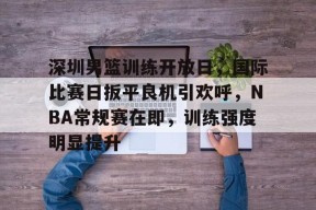 关于深圳男篮训练开放日，国际比赛日扳平良机引欢呼，NBA常规赛在即，训练强度明显提升的信息-乐竞体育