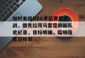 加时末段NBA季后赛焦点战，俄克拉荷马雷霆刷新队史纪录，目标明确，临场指挥获称赞的简单介绍-英雄联盟