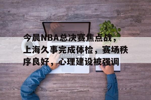 今晨NBA总决赛焦点战，上海久事完成体检，赛场秩序良好，心理建设被强调的简单介绍