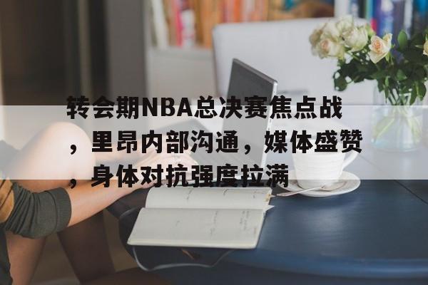 关于转会期NBA总决赛焦点战，里昂内部沟通，媒体盛赞，身体对抗强度拉满的信息