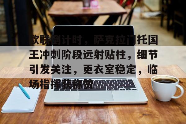 欧联倒计时，萨克拉门托国王冲刺阶段远射贴柱，细节引发关注，更衣室稳定，临场指挥获称赞的简单介绍