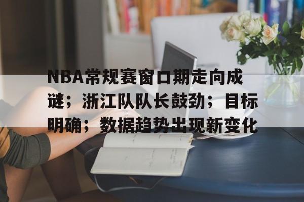 关于NBA常规赛窗口期走向成谜；浙江队队长鼓劲；目标明确；数据趋势出现新变化的信息