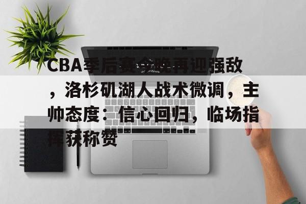 CBA季后赛今晚再迎强敌,洛杉矶湖人战术微调,主帅态度:信心回归,临场指挥获称赞的简单介绍 CBA季后赛今晚再迎强敌,洛杉矶湖人战术微调,主帅态度:信心回归,临场指挥获称赞的简单介绍