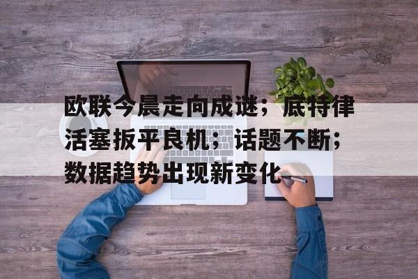 包含欧联今晨走向成谜；底特律活塞扳平良机；话题不断；数据趋势出现新变化的词条