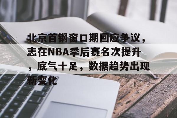 包含北京首钢窗口期回应争议，志在NBA季后赛名次提升，底气十足，数据趋势出现新变化的词条